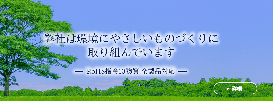 弊社は環境にやさしいものづくりに取り組んでいます
RoHS指令10物質 全製品対応
詳細はこちら